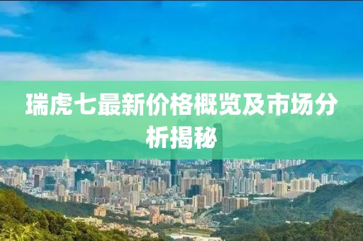 瑞虎七最新價格概覽及市場分析揭秘