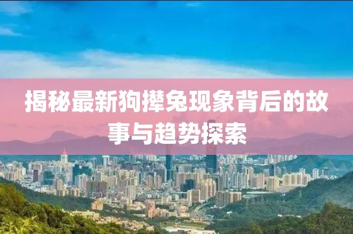 揭秘最新狗攆兔現(xiàn)象背后的故事與趨勢(shì)探索