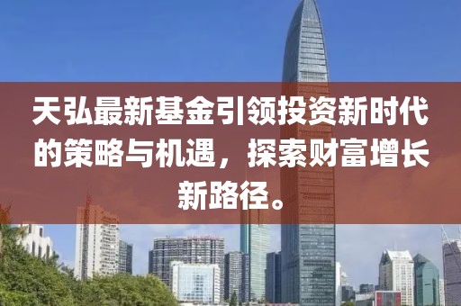 天弘最新基金引領(lǐng)投資新時(shí)代的策略與機(jī)遇,探索財(cái)富增長(zhǎng)新路徑。
