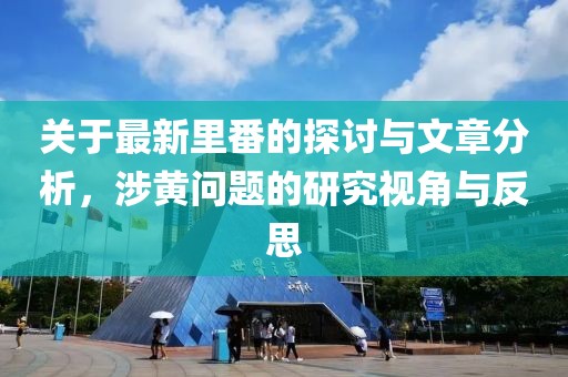 關(guān)于最新里番的探討與文章分析,涉黃問(wèn)題的研究視角與反思