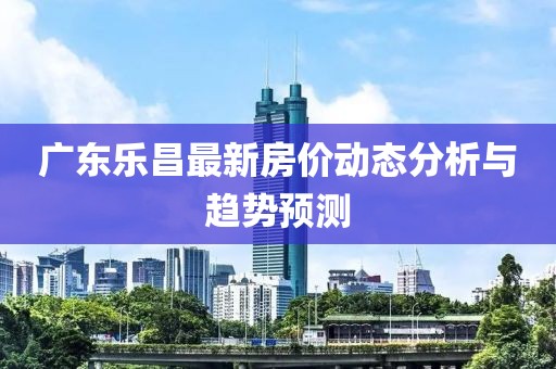 廣東樂昌最新房價動態分析與趨勢預測