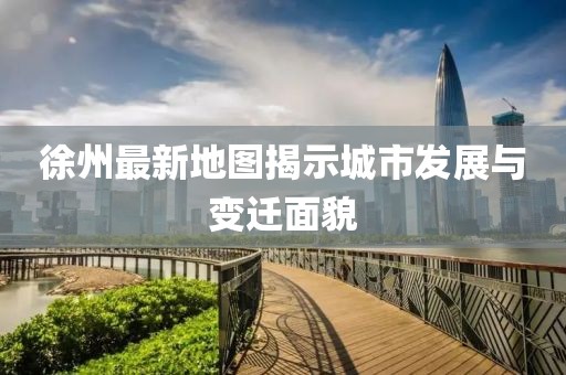 徐州最新地圖揭示城市發展與變遷面貌