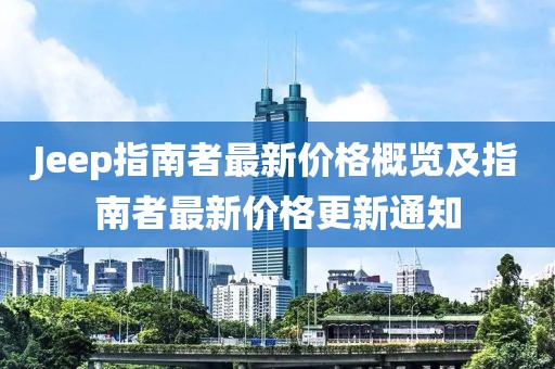 Jeep指南者最新價格概覽及指南者最新價格更新通知