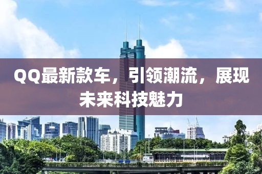QQ最新款車(chē),引領(lǐng)潮流,展現(xiàn)未來(lái)科技魅力