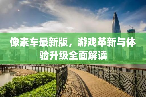 像素車最新版,游戲革新與體驗升級全面解讀