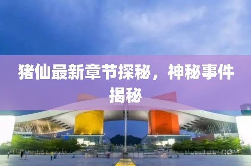 豬仙最新章節(jié)探秘,神秘事件揭秘