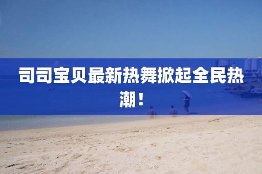 司司寶貝最新熱舞掀起全民熱潮!