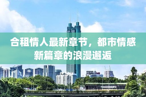 合租情人最新章節(jié),都市情感新篇章的浪漫邂逅