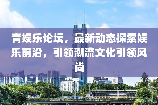 青娛樂論壇,最新動(dòng)態(tài)探索娛樂前沿,引領(lǐng)潮流文化引領(lǐng)風(fēng)尚