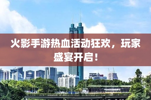 火影手游熱血活動狂歡，玩家盛宴開啟！