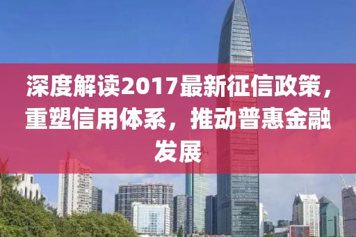 深度解讀2017最新征信政策，重塑信用體系，推動普惠金融發展