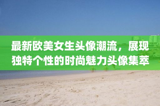 最新歐美女生頭像潮流,展現獨特個性的時尚魅力頭像集萃
