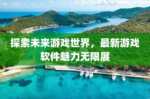 探索未來游戲世界,最新游戲軟件魅力無限展