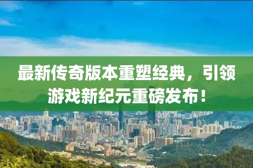 最新傳奇版本重塑經(jīng)典,引領(lǐng)游戲新紀(jì)元重磅發(fā)布!