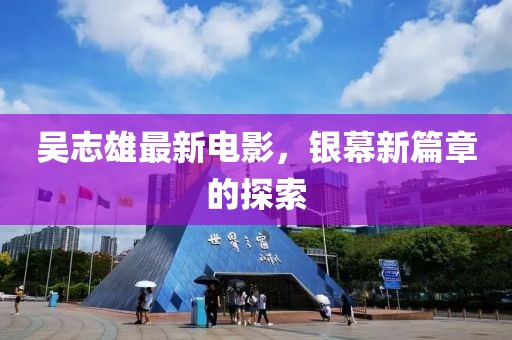 吳志雄最新電影,銀幕新篇章的探索