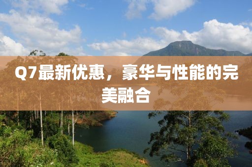 Q7最新優惠,豪華與性能的完美融合