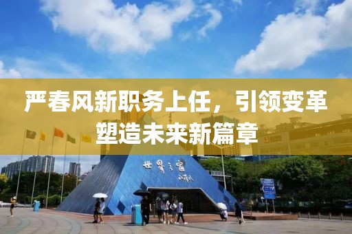 嚴(yán)春風(fēng)新職務(wù)上任，引領(lǐng)變革塑造未來新篇章