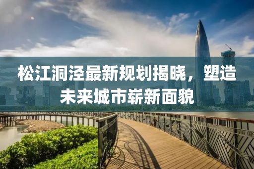 松江洞涇最新規劃揭曉,塑造未來城市嶄新面貌