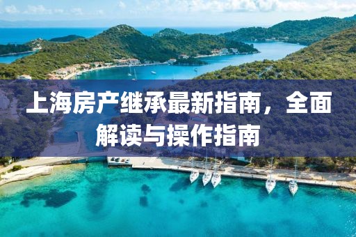 上海房產繼承最新指南,全面解讀與操作指南