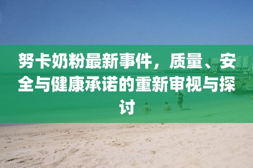 努卡奶粉最新事件,質(zhì)量、安全與健康承諾的重新審視與探討