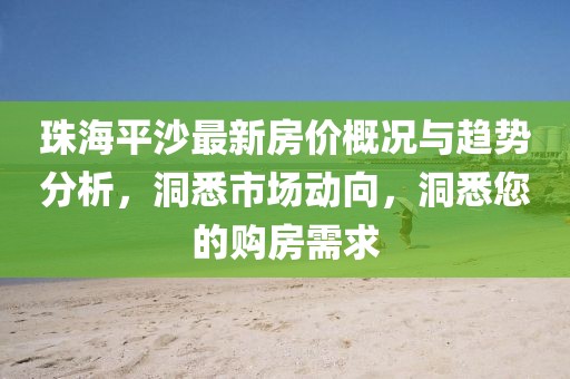 珠海平沙最新房價(jià)概況與趨勢分析,洞悉市場動(dòng)向,洞悉您的購房需求