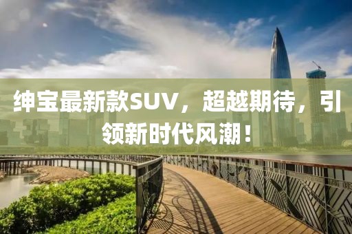 紳寶最新款SUV,超越期待,引領新時代風潮!