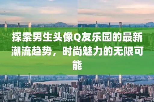 探索男生頭像Q友樂園的最新潮流趨勢，時尚魅力的無限可能
