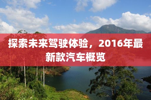 探索未來(lái)駕駛體驗(yàn),2016年最新款汽車概覽