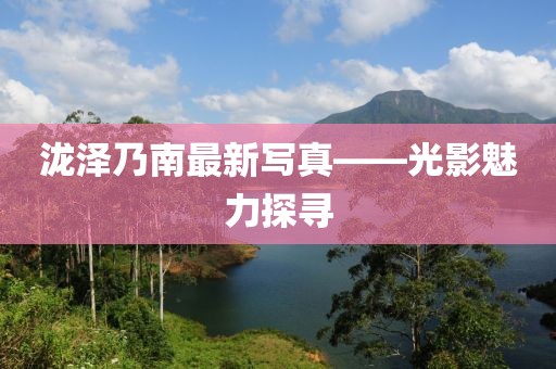 瀧澤乃南最新寫真——光影魅力探尋