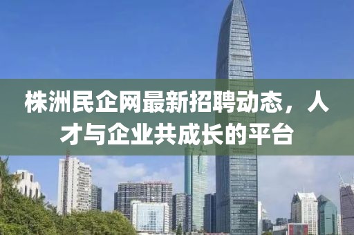 株洲民企網(wǎng)最新招聘動態(tài),人才與企業(yè)共成長的平臺