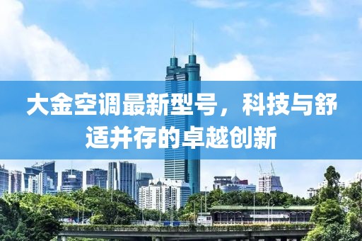 大金空調最新型號，科技與舒適并存的卓越創新