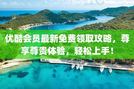 優酷會員最新免費領取攻略,尊享尊貴體驗,輕松上手!