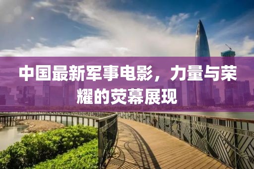 中國最新軍事電影,力量與榮耀的熒幕展現