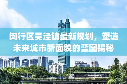 閔行區吳涇鎮最新規劃,塑造未來城市新面貌的藍圖揭秘