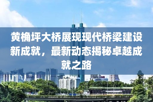 黃桷坪大橋展現(xiàn)現(xiàn)代橋梁建設新成就,最新動態(tài)揭秘卓越成就之路