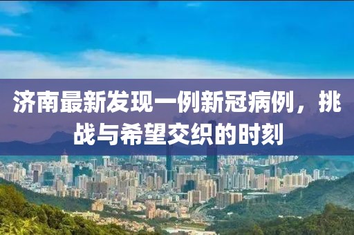 濟南最新發現一例新冠病例,挑戰與希望交織的時刻