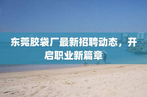 東莞膠袋廠最新招聘動態(tài),開啟職業(yè)新篇章