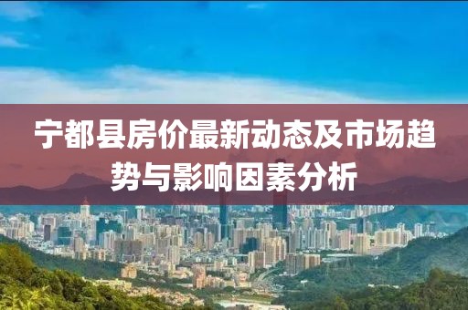 寧都縣房價(jià)最新動(dòng)態(tài)及市場趨勢與影響因素分析
