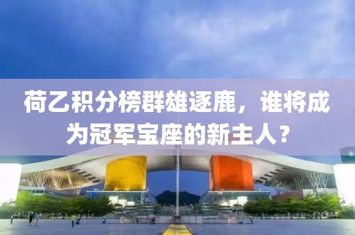荷乙積分榜群雄逐鹿,誰將成為冠軍寶座的新主人?