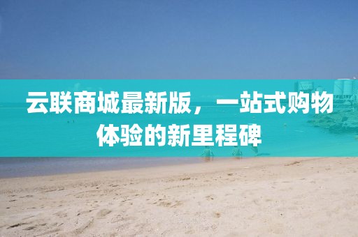 云聯商城最新版,一站式購物體驗的新里程碑