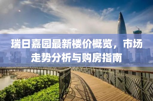 瑞日嘉園最新樓價(jià)概覽,市場(chǎng)走勢(shì)分析與購(gòu)房指南