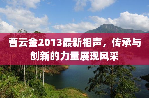 曹云金2013最新相聲,傳承與創(chuàng)新的力量展現(xiàn)風(fēng)采