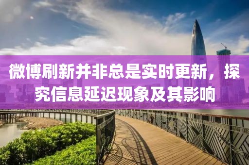 微博刷新并非總是實時更新,探究信息延遲現象及其影響