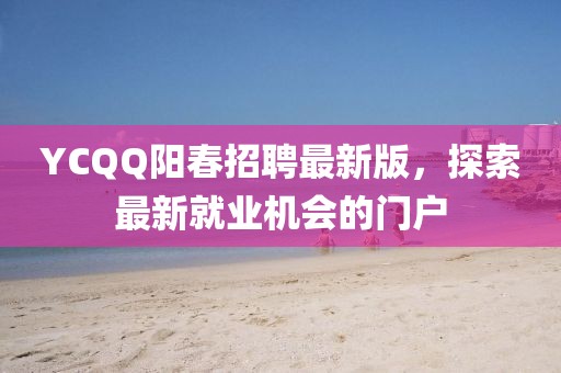 YCQQ陽春招聘最新版,探索最新就業機會的門戶