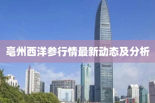 亳州西洋參行情最新動(dòng)態(tài)及分析