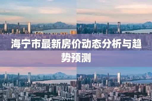 海寧市最新房價動態(tài)分析與趨勢預測
