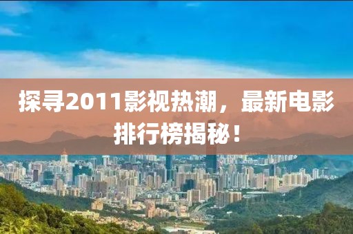 探尋2011影視熱潮,最新電影排行榜揭秘!