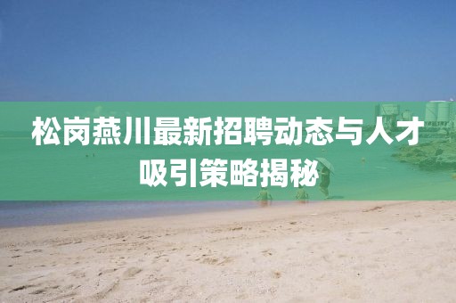 松崗燕川最新招聘動態與人才吸引策略揭秘