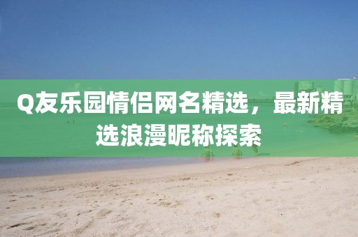 Q友樂園情侶網(wǎng)名精選,最新精選浪漫昵稱探索