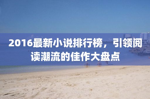 2016最新小說(shuō)排行榜,引領(lǐng)閱讀潮流的佳作大盤點(diǎn)